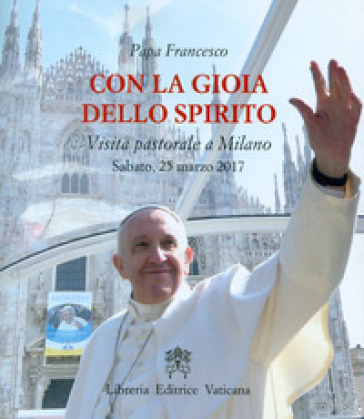 Con la gioia dello Spirito. Visita pastorale a Milano Sabato, 25 marzo 2017 - Papa Francesco (Jorge Mario Bergoglio)