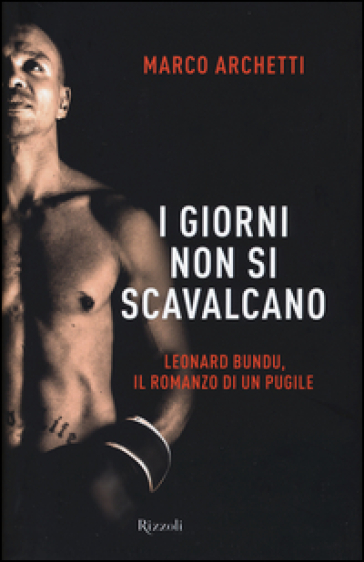 I giorni non si scavalcano. Leonard Bundu, il romanzo di un pugile - Marco Archetti