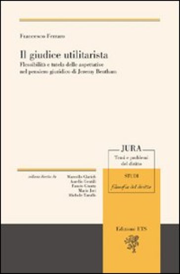 Il giudice utilitarista. Flessibilità e tutela delle aspettative nel pensiero giuridico di Jeremy Bentham - Francesco Ferraro