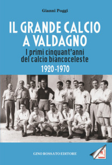 Il grande calcio a Valdagno. I primi cinquant'anni del calcio biancoceleste (1920-1970) - GIANNI POGGI