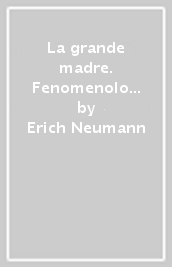 La grande madre. Fenomenologia delle configurazioni femminili dell inconscio