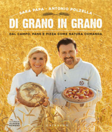 Di grano in grano. Dal campo, pane, e pizza come natura comanda - Sara Papa - Antonio Polzella