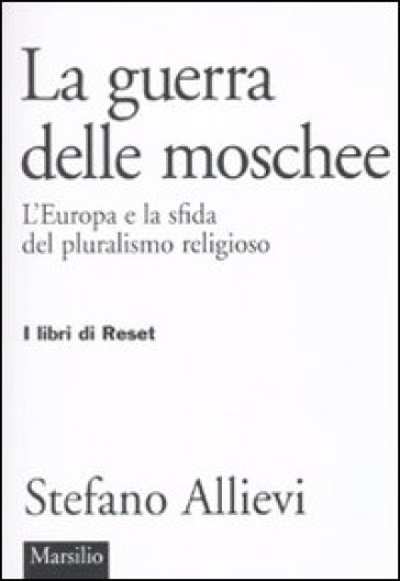 LA guerra delle moschee. L'Europa e la sfida del pluralismo religioso - Stefano Allievi