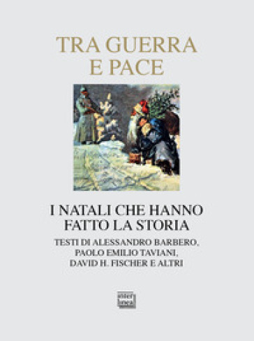 Tra guerra e pace. I Natali che hanno fatto la storia - Alessandro Barbero - H. Fischer - Paolo Emilio Taviani