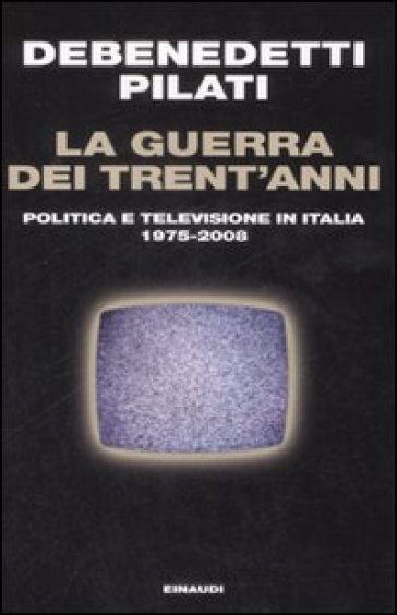 La guerra dei trent'anni. Politica e televisione in Italia (1975-2008) - Franco Debenedetti - Antonio Pilati