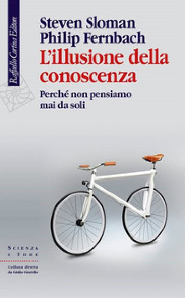 L'illusione della conoscenza. Perché non pensiamo mai da soli - Steven Sloman - Philip Fernbach