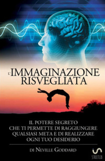 L'immaginazione risvegliata. Il potere segreto che ti permette di raggiungere qualsiasi meta e di realizzare ogni tuo desiderio - Neville Goddard