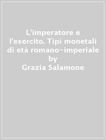 L'imperatore e l'esercito. Tipi monetali di età romano-imperiale - Grazia Salamone