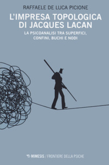 L'impresa topologica di Jacques Lacan. La psicoanalisi tra superfici, confini, buchi e nodi - Raffaele De Luca Picione