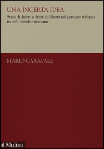 Una incerta idea. Stato di diritto e diritti di libertà nel pensiero italiano tra età liberale e fascismo - Mario Caravale