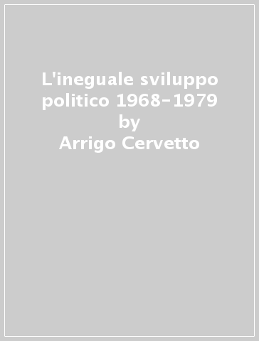 L'ineguale sviluppo politico 1968-1979 - Arrigo Cervetto