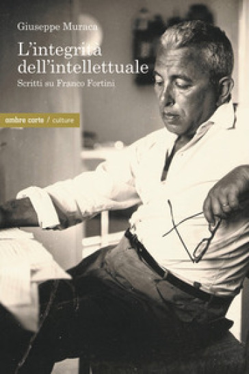 L'integrità dell'intellettuale. Scritti su Franco Fortini - Giuseppe Muraca