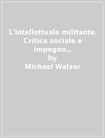 L'intellettuale militante. Critica sociale e impegno politico nel Novecento - Michael Walzer