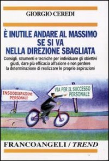 È inutile andare al massimo se si va nella direzione sbagliata. Consigli, strumenti e tecniche per individuare gli obiettivi giusti... - Giorgio Ceredi