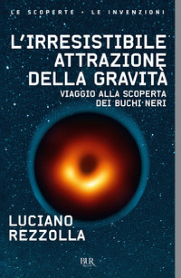 L'irresistibile attrazione della gravità. Viaggio alla scoperta dei buchi neri - Luciano Rezzolla