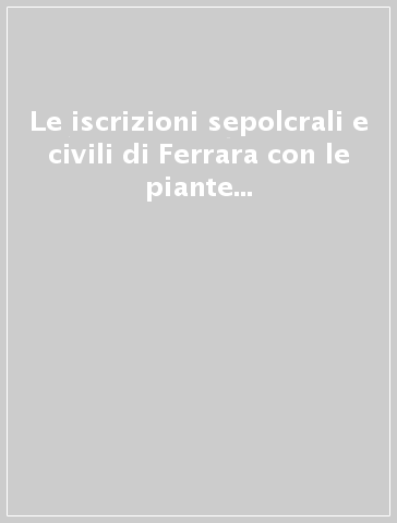 Le iscrizioni sepolcrali e civili di Ferrara con le piante delle chiese raccolte da Cesare Barotti