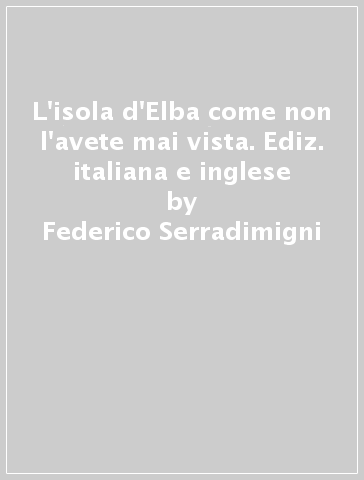 L'isola d'Elba come non l'avete mai vista. Ediz. italiana e inglese - Federico Serradimigni