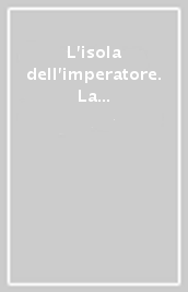 L isola dell imperatore. La dimora di Napoleone. Da residenza a museo. Ediz. illustrata