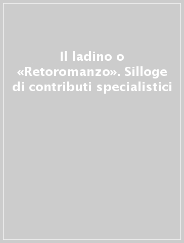 Il ladino o «Retoromanzo». Silloge di contributi specialistici