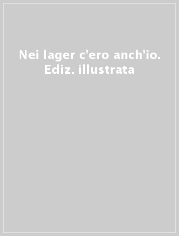 Nei lager c'ero anch'io. Ediz. illustrata