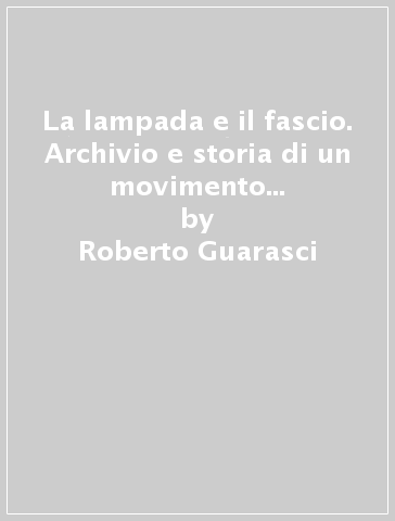 La lampada e il fascio. Archivio e storia di un movimento neofascista: il «Movimento Italiano Femminile» - Roberto Guarasci