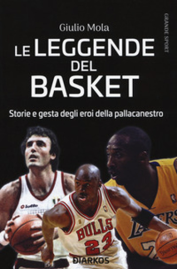 Le leggende del basket. Storie e gesta degli eroi della pallacanestro - Giulio Mola