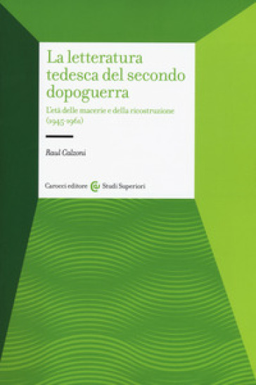 La letteratura tedesca del secondo dopoguerra. L'età delle macerie e della ricostruzione (1945-1961) - Raul Calzoni