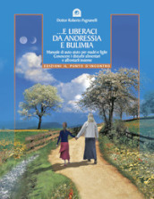 E liberaci da anoressia e bulimia. Manuale di auto-aiuto per madri e figlie. Conoscere i disturbi alimentari e affrontarli insieme