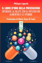 Il libro d oro della prevenzione. Difendere la salute con gli integratori alimentari e le vitamine