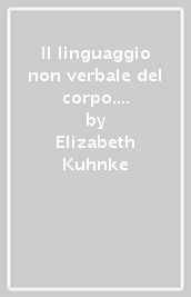 Il linguaggio non verbale del corpo. Impara a leggere i segnali degli altri e a comunicare in sicurezza con i tuoi