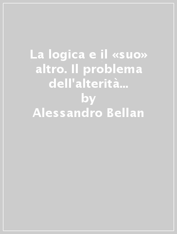 La logica e il «suo» altro. Il problema dell'alterità nella Scienza della logica di Hegel - Alessandro Bellan