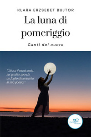 La luna di pomeriggio. Canti del cuore - Klara Erzsebet Bujtor