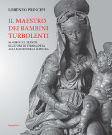 Il maestro dei bambini turbolenti. Sandro di Lorenzo sculture in terracotta agli albori della Maniera - Lorenzo Principi