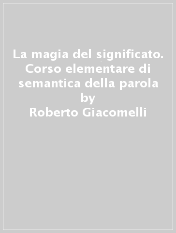 La magia del significato. Corso elementare di semantica della parola - Roberto Giacomelli