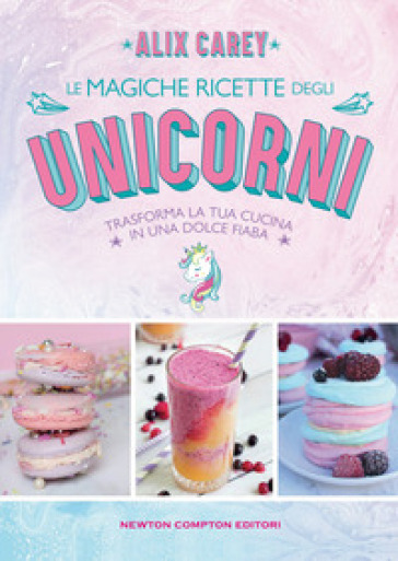 Le magiche ricette degli unicorni. Trasforma la tua cucina in una dolce fiaba - Alix Carey