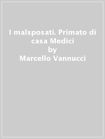 I malsposati. Primato di casa Medici - Marcello Vannucci