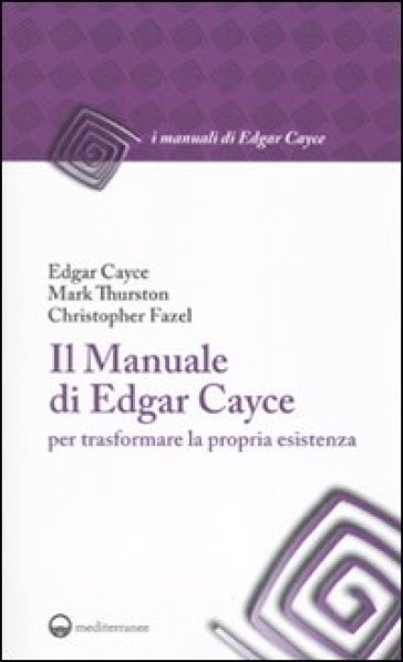 Il manuale di Edgar Cayce per trasformare la propria esistenza - Edgar Cayce - Mark Thurston - Christopher Fazel