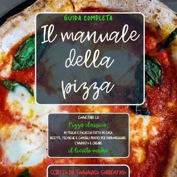 Il manuale della pizza: come fare la pizza classica, in teglia e focaccia fatta in casa. Ricette, tecniche e consigli pratici per padroneggiare l'impasto e creare il lievito madre. Guida completa - Tommaso Sorrentino