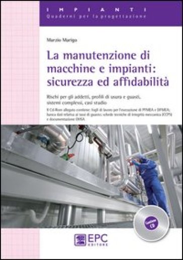 La manutenzione di macchine e impianti. Sicurezza ed affidabilità. Rischi per gli addetti, profili di usura e guasti, sistemi complessi, casi studio - Marzio Marigo