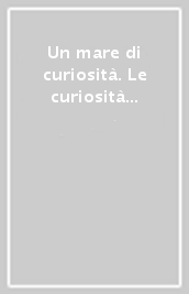 Un mare di curiosità. Le curiosità per conoscere e per raccontare il mare