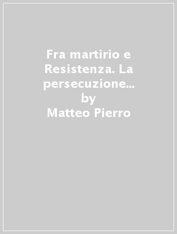 Fra martirio e Resistenza. La persecuzione nazista e fascista dei Testimoni di Geova - Matteo Pierro