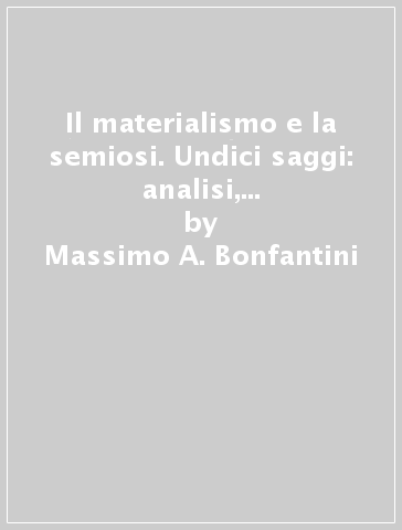 Il materialismo e la semiosi. Undici saggi: analisi, interpretazioni, proposte - Massimo A. Bonfantini