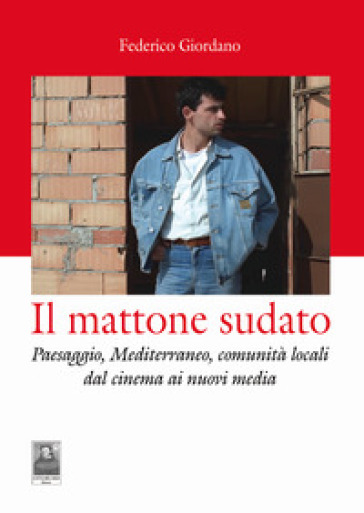 Il mattone sudato. Paesaggio, Mediterraneo, comunità locali dal cinema ai nuovi media - Federico Giordano