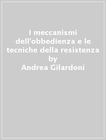 I meccanismi dell'obbedienza e le tecniche della resistenza - Andrea Gilardoni