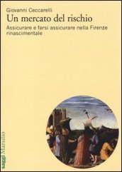 Un mercato del rischio. Assicurare e farsi assicurare nella Firenze rinascimentale