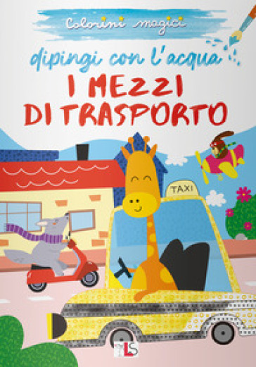 I mezzi di trasporto. Dipingi con l'acqua. Ediz. illustrata