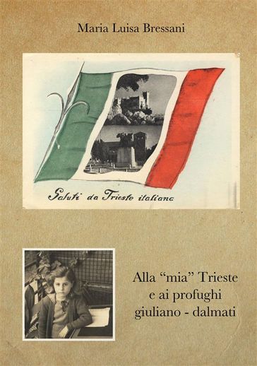 Alla "mia" Trieste e ai profughi giuliano - dalmati - Maria Luisa Bressani