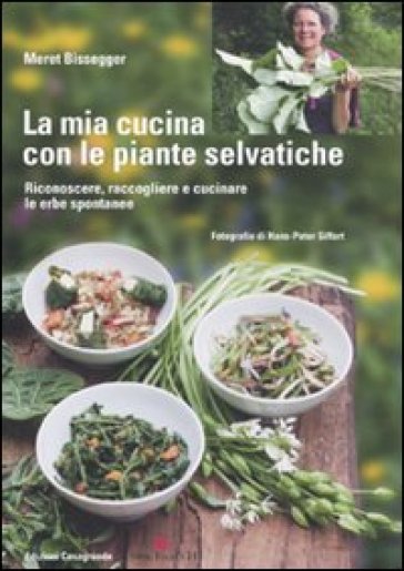 La mia cucina con le piante selvatiche. Riconoscere, raccogliere e cucinare le erbe spontanee - Meret Bissegger