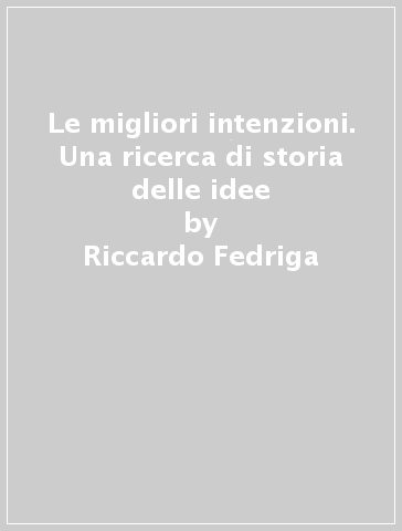 Le migliori intenzioni. Una ricerca di storia delle idee - Riccardo Fedriga