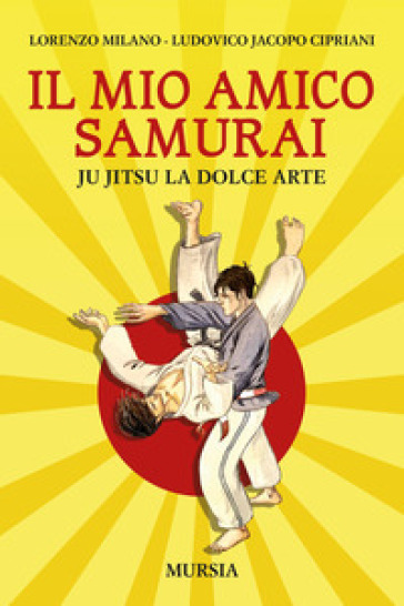 Il mio amico samurai. Ju Jitsu la dolce arte - Lorenzo Milano - Ludovico Jacopo Cipriani